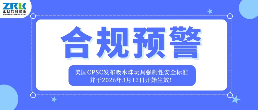 合规预警！美国CPSC发布吸水珠玩具强制性安全标准，并于2026年3月12日开始生效！ 